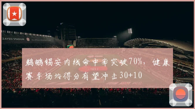 鹈鹕锡安内线命中率突破70%，健康赛季场均得分有望冲击30+10