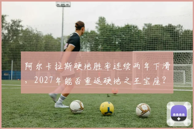 阿尔卡拉斯硬地胜率连续两年下滑，2027年能否重返硬地之王宝座？