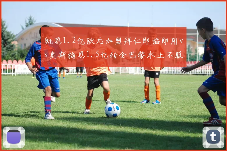 凯恩1.2亿欧元加盟拜仁即插即用vs奥斯梅恩1.5亿转会巴黎水土不服，中锋性价比博弈