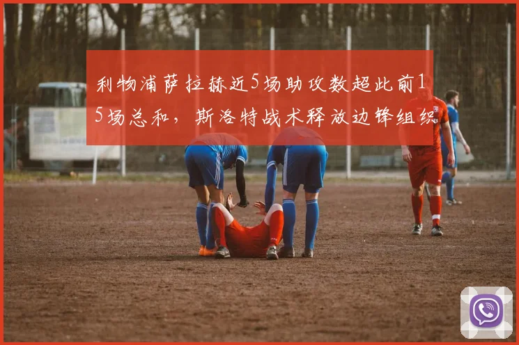 利物浦萨拉赫近5场助攻数超此前15场总和，斯洛特战术释放边锋组织潜能