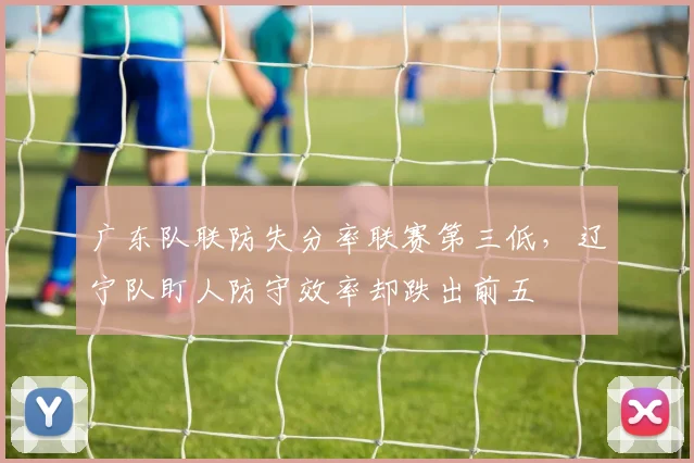 广东队联防失分率联赛第三低，辽宁队盯人防守效率却跌出前五