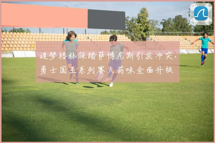 追梦格林踩踏萨博尼斯引发冲突，勇士国王系列赛火药味全面升级