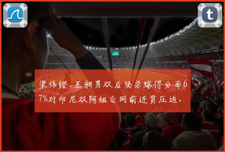 梁伟铿_王昶男双后场杀球得分率67%对印尼双阿组合网前连贯压迫，节奏转换成胜负手