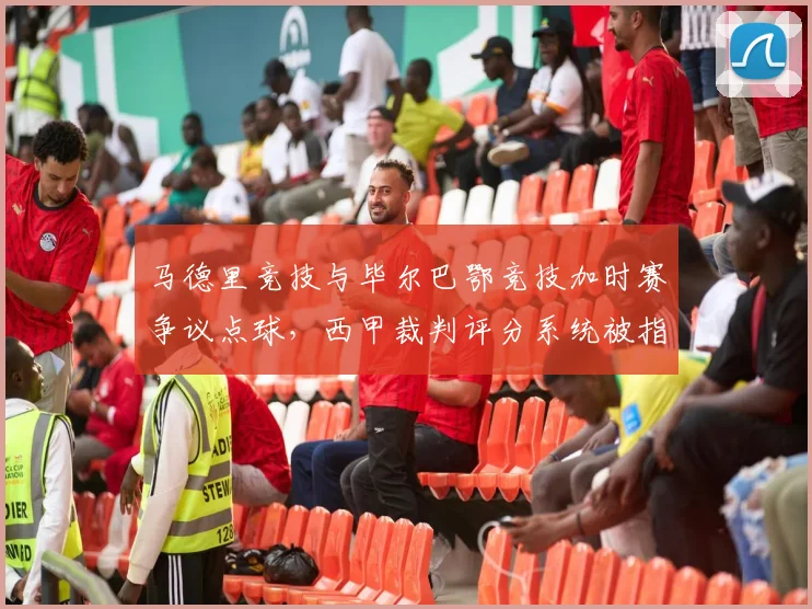 马德里竞技与毕尔巴鄂竞技加时赛争议点球，西甲裁判评分系统被指不透明