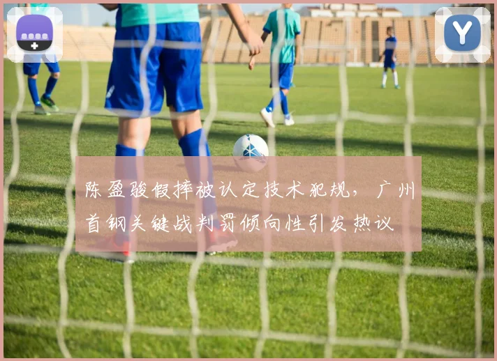 陈盈骏假摔被认定技术犯规，广州首钢关键战判罚倾向性引发热议