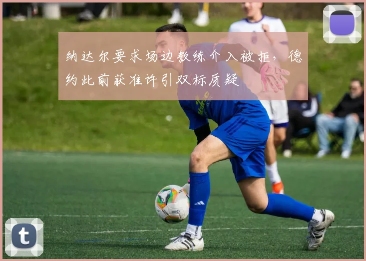 纳达尔要求场边教练介入被拒，德约此前获准许引双标质疑