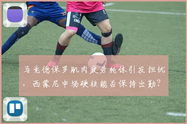 马竞德保罗肌肉疲劳轮休引发担忧，西蒙尼中场硬核能否保持出勤？