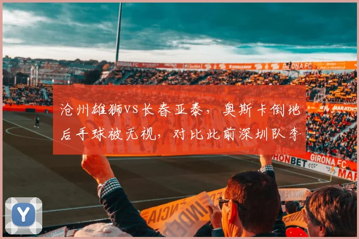 沧州雄狮vs长春亚泰，奥斯卡倒地后手球被无视，对比此前深圳队李源一相同动作被判点球