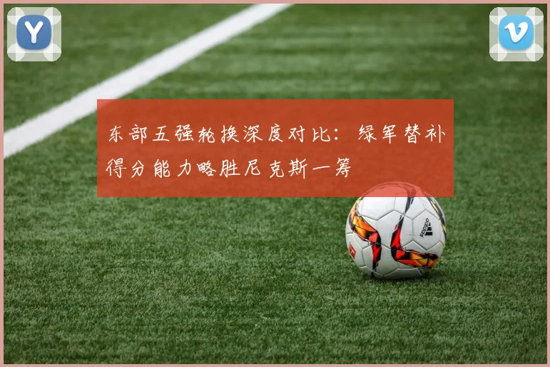 东部五强轮换深度对比：绿军替补得分能力略胜尼克斯一筹